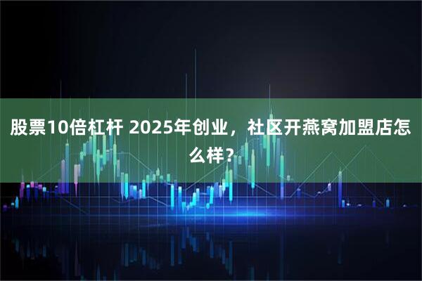 股票10倍杠杆 2025年创业，社区开燕窝加盟店怎么样？