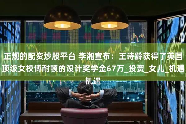 正规的配资炒股平台 李湘宣布：王诗龄获得了英国顶级女校博耐顿的设计奖学金67万_投资_女儿_机遇