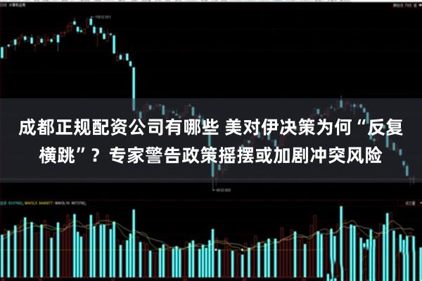 成都正规配资公司有哪些 美对伊决策为何“反复横跳”？专家警告政策摇摆或加剧冲突风险
