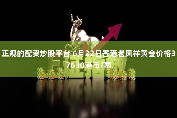正规的配资炒股平台 6月22日香港老凤祥黄金价格37630港币/两