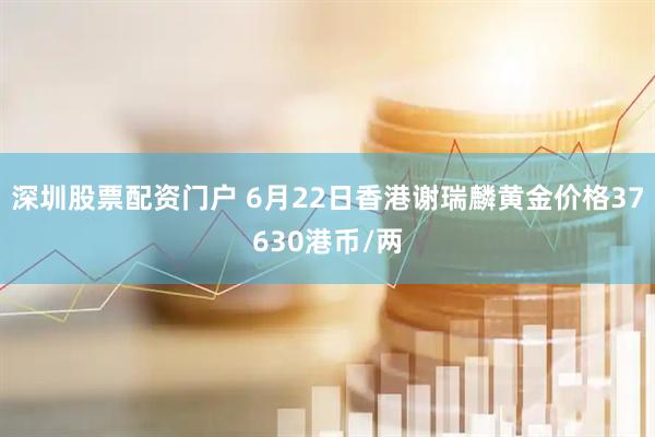 深圳股票配资门户 6月22日香港谢瑞麟黄金价格37630港币/两