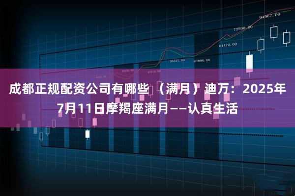 成都正规配资公司有哪些 （满月）迪万：2025年7月11日摩羯座满月——认真生活