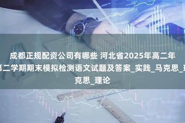 成都正规配资公司有哪些 河北省2025年高二年级第二学期期末模拟检测语文试题及答案_实践_马克思_理论