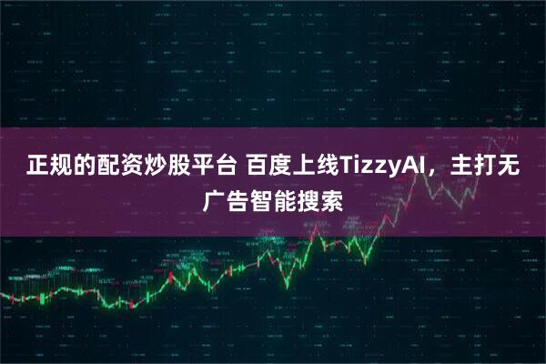 正规的配资炒股平台 百度上线TizzyAI，主打无广告智能搜索
