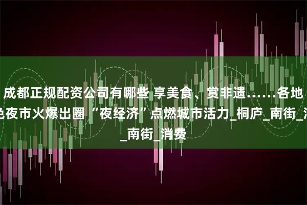 成都正规配资公司有哪些 享美食、赏非遗……各地特色夜市火爆出圈 “夜经济”点燃城市活力_桐庐_南街_消费