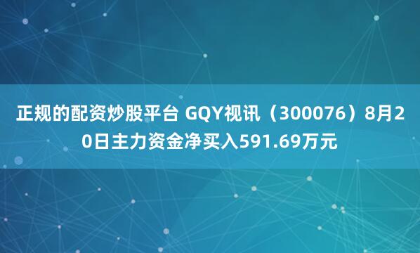 正规的配资炒股平台 GQY视讯（300076）8月20日主力资金净买入591.69万元