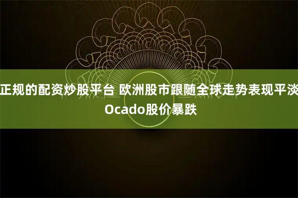 正规的配资炒股平台 欧洲股市跟随全球走势表现平淡 Ocado股价暴跌