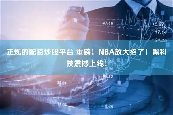 正规的配资炒股平台 重磅！NBA放大招了！黑科技震撼上线！