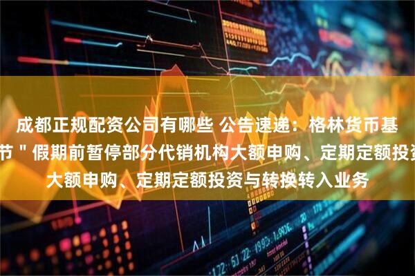成都正规配资公司有哪些 公告速递：格林货币基金2025年＂国庆节＂假期前暂停部分代销机构大额申购、定期定额投资与转换转入业务