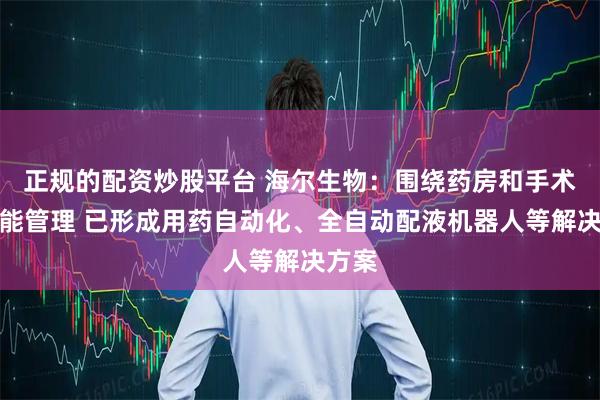 正规的配资炒股平台 海尔生物：围绕药房和手术室智能管理 已形成用药自动化、全自动配液机器人等解决方案
