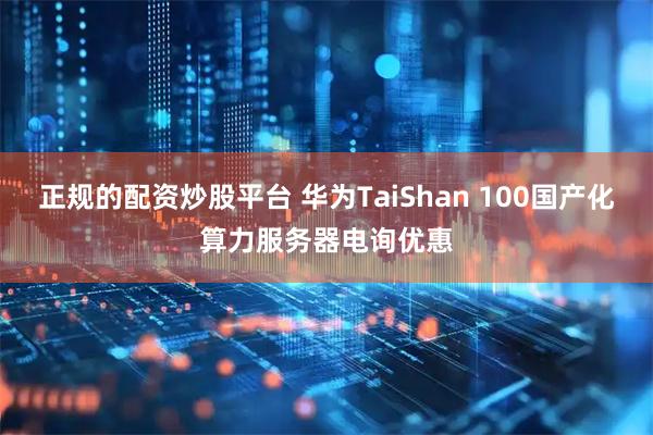 正规的配资炒股平台 华为TaiShan 100国产化算力服务器电询优惠