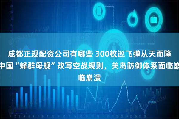 成都正规配资公司有哪些 300枚巡飞弹从天而降！中国“蜂群母舰”改写空战规则，关岛防御体系面临崩溃