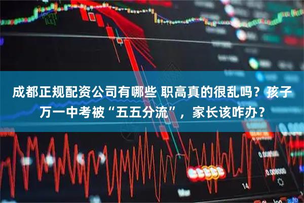 成都正规配资公司有哪些 职高真的很乱吗？孩子万一中考被“五五分流”，家长该咋办？