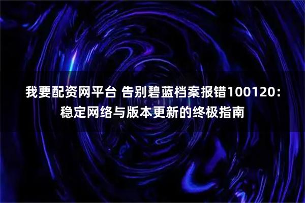 我要配资网平台 告别碧蓝档案报错100120：稳定网络与版本更新的终极指南