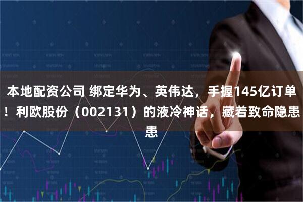 本地配资公司 绑定华为、英伟达，手握145亿订单！利欧股份（002131）的液冷神话，藏着致命隐患